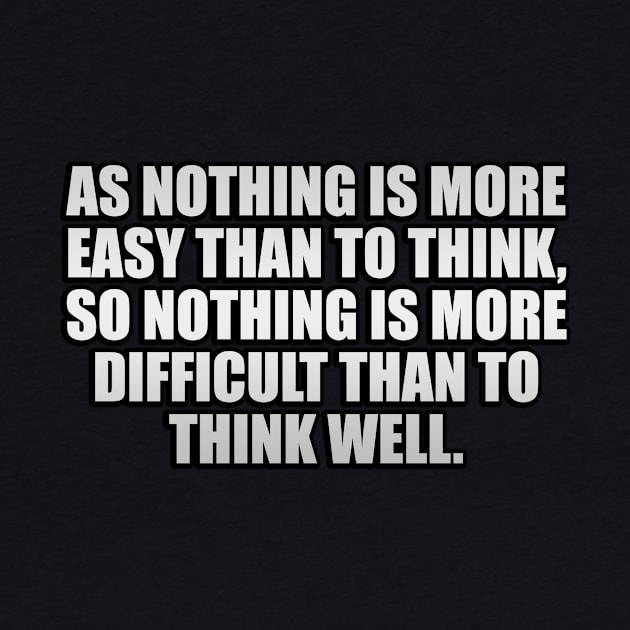 As nothing is more easy than to think, so nothing is more difficult than to think well by It'sMyTime